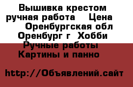 Вышивка крестом, ручная работа! › Цена ­ 550 - Оренбургская обл., Оренбург г. Хобби. Ручные работы » Картины и панно   